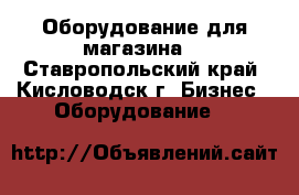 Оборудование для магазина. - Ставропольский край, Кисловодск г. Бизнес » Оборудование   